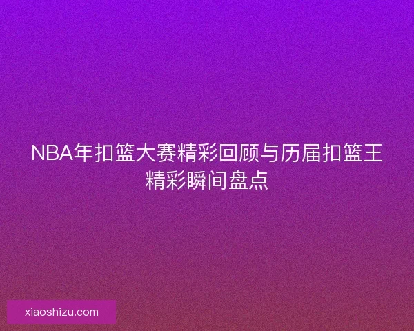NBA年扣篮大赛精彩回顾与历届扣篮王精彩瞬间盘点
