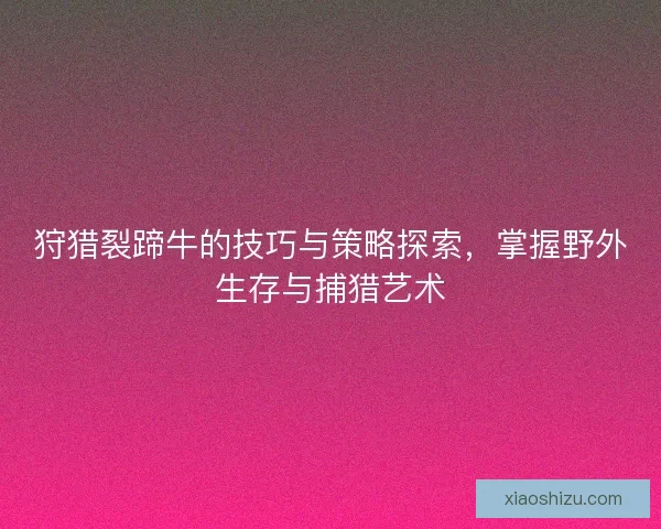 狩猎裂蹄牛的技巧与策略探索，掌握野外生存与捕猎艺术