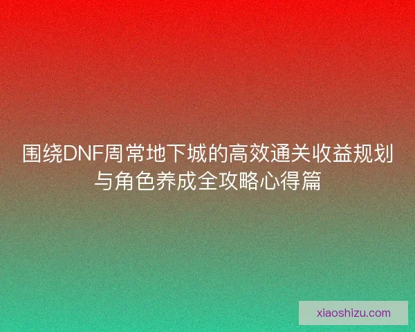 围绕DNF周常地下城的高效通关收益规划与角色养成全攻略心得篇