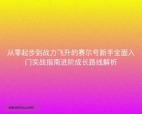 从零起步到战力飞升的赛尔号新手全面入门实战指南进阶成长路线解析