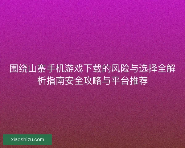 围绕山寨手机游戏下载的风险与选择全解析指南安全攻略与平台推荐