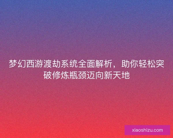 梦幻西游渡劫系统全面解析，助你轻松突破修炼瓶颈迈向新天地