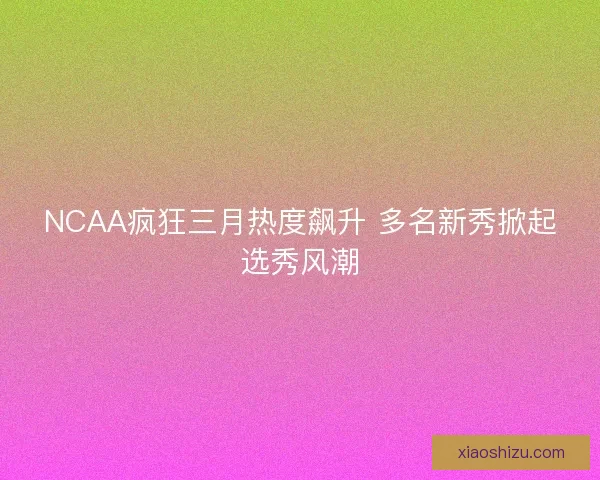 NCAA疯狂三月热度飙升 多名新秀掀起选秀风潮