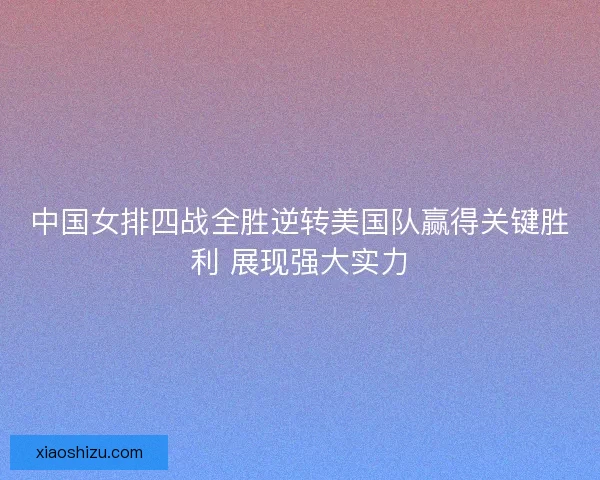 中国女排四战全胜逆转美国队赢得关键胜利 展现强大实力