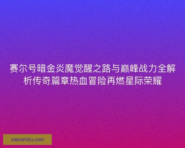 赛尔号暗金炎魔觉醒之路与巅峰战力全解析传奇篇章热血冒险再燃星际荣耀