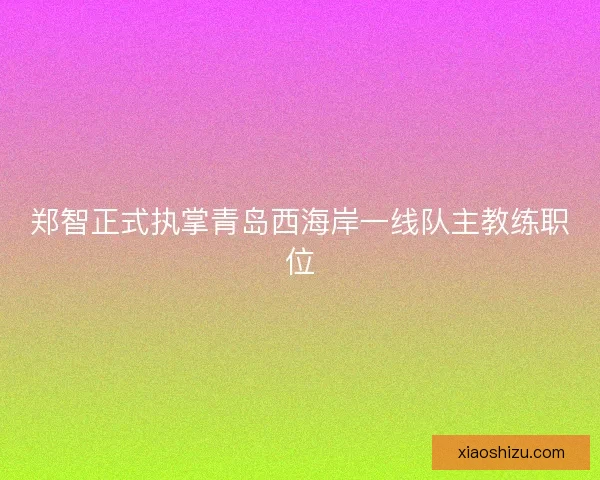 郑智正式执掌青岛西海岸一线队主教练职位