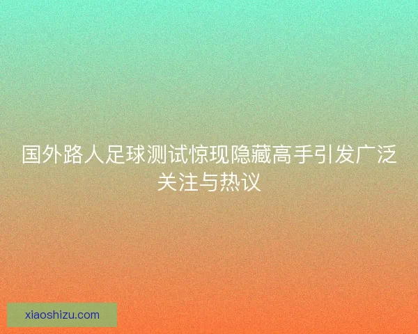 国外路人足球测试惊现隐藏高手引发广泛关注与热议